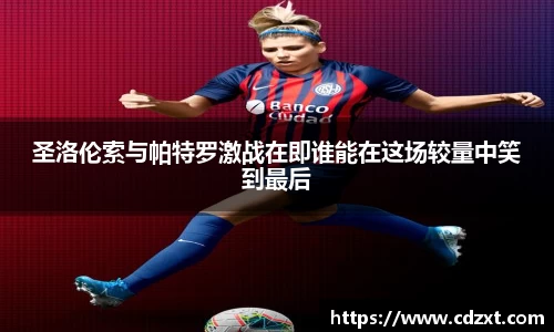 圣洛伦索与帕特罗激战在即谁能在这场较量中笑到最后