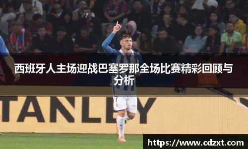 西班牙人主场迎战巴塞罗那全场比赛精彩回顾与分析